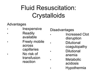 Fluid Resuscitation:
Crystalloids
Advantages
• Inexpensive
• Readily
available
• Freely mobile
across
capillaries
• No risk of
transfusion
reaction
Disadvantages
• Increased Clot
disruption
• Dilutional
coagulopathy
• Dilutional
anemia
• Metabolic
acidosis
• Hypothermia
 