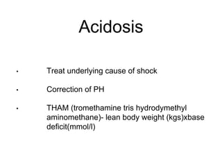 Acidosis
• Treat underlying cause of shock
• Correction of PH
• THAM (tromethamine tris hydrodymethyl
aminomethane)- lean body weight (kgs)xbase
deficit(mmol/l)
 