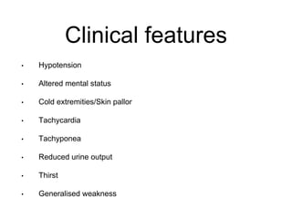 Clinical features
• Hypotension
• Altered mental status
• Cold extremities/Skin pallor
• Tachycardia
• Tachyponea
• Reduced urine output
• Thirst
• Generalised weakness
 
