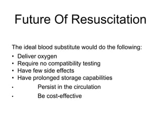 Future Of Resuscitation
The ideal blood substitute would do the following:
• Deliver oxygen
• Require no compatibility testing
• Have few side effects
• Have prolonged storage capabilities
• Persist in the circulation
• Be cost-effective
 