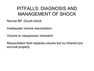 PITFALLS: DIAGNOSIS AND
MANAGEMENT OF SHOCK
Normal BP: Occult shock
Inadequate volume resuscitation
Volume to vasopressor mismatch
Resuscitation fluid replaces volume but no inherent pro
survival property
 