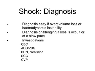 Shock: Diagnosis
• Diagnosis easy if overt volume loss or
haemodynamic instability
• Diagnosis challenging if loss is occult or
at a slow pace
• Investigations
• CBC
• ABG/VBG
• BUN, creatinine
• ECG
• CVP
 