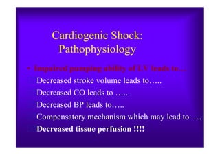 Cardiogenic Shock:
Pathophysiology
• Impaired pumping ability of LV leads to…
Decreased stroke volume leads to…..Decreased stroke volume leads to…..
Decreased CO leads to …..
Decreased BP leads to…..
Compensatory mechanism which may lead to …
Decreased tissue perfusion !!!!
 