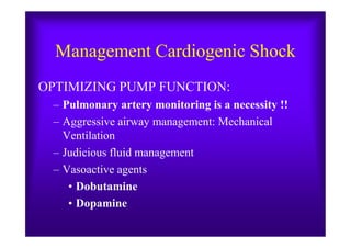 Management Cardiogenic Shock
OPTIMIZING PUMP FUNCTION:
– Pulmonary artery monitoring is a necessity !!
– Aggressive airway management: Mechanical– Aggressive airway management: Mechanical
Ventilation
– Judicious fluid management
– Vasoactive agents
• Dobutamine
• Dopamine
 
