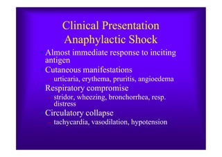 Clinical Presentation
Anaphylactic Shock
• Almost immediate response to inciting
antigen
• Cutaneous manifestations
– urticaria, erythema, pruritis, angioedema– urticaria, erythema, pruritis, angioedema
• Respiratory compromise
– stridor, wheezing, bronchorrhea, resp.
distress
• Circulatory collapse
– tachycardia, vasodilation, hypotension
 