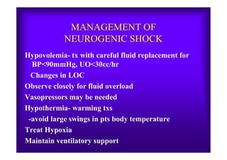 MANAGEMENT OF
NEUROGENIC SHOCK
Hypovolemia- tx with careful fluid replacement for
BP<90mmHg, UO<30cc/hr
Changes in LOC
Observe closely for fluid overload
Vasopressors may be needed
Hypothermia- warming txs
-avoid large swings in pts body temperature
Treat Hypoxia
Maintain ventilatory support
 
