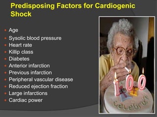Predisposing Factors for Cardiogenic
Shock
 Age
 Sysolic blood pressure
 Heart rate
 Killip class
 Diabetes
 Anterior infarction
 Previous infarction
 Peripheral vascular disease
 Reduced ejection fraction
 Large infarctions
 Cardiac power
 