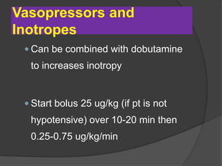 Vasopressors and
Inotropes
 Can be combined with dobutamine
to increases inotropy
 Start bolus 25 ug/kg (if pt is not
hypotensive) over 10-20 min then
0.25-0.75 ug/kg/min
 