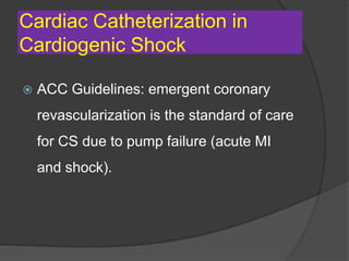 Cardiac Catheterization in
Cardiogenic Shock
 ACC Guidelines: emergent coronary
revascularization is the standard of care
for CS due to pump failure (acute MI
and shock).
 