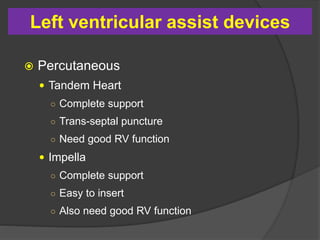  Percutaneous
 Tandem Heart
○ Complete support
○ Trans-septal puncture
○ Need good RV function
 Impella
○ Complete support
○ Easy to insert
○ Also need good RV function
Left ventricular assist devices
 