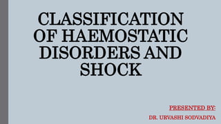CLASSIFICATION
OF HAEMOSTATIC
DISORDERS AND
SHOCK
PRESENTED BY:
DR. URVASHI SODVADIYA
 