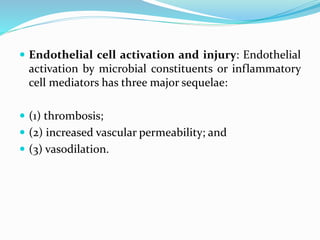  Endothelial cell activation and injury: Endothelial
activation by microbial constituents or inflammatory
cell mediators has three major sequelae:
 (1) thrombosis;
 (2) increased vascular permeability; and
 (3) vasodilation.
 