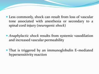  Less commonly, shock can result from loss of vascular
tone associated with anesthesia or secondary to a
spinal cord injury (neurogenic shock)
 Anaphylactic shock results from systemic vasodilation
and increased vascular permeability
 That is triggered by an immunoglobulin E–mediated
hypersensitivity reaction
 
