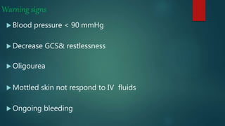 Warning signs
 Blood pressure < 90 mmHg
 Decrease GCS& restlessness
 Oligourea
 Mottled skin not respond to IV fluids
 Ongoing bleeding
 