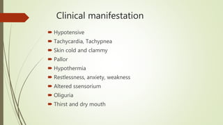 Clinical manifestation
 Hypotensive
 Tachycardia, Tachypnea
 Skin cold and clammy
 Pallor
 Hypothermia
 Restlessness, anxiety, weakness
 Altered ssensorium
 Oliguria
 Thirst and dry mouth
 