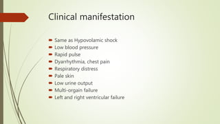 Clinical manifestation
 Same as Hypovolamic shock
 Low blood pressure
 Rapid pulse
 Dyarrhythmia, chest pain
 Respiratory distress
 Pale skin
 Low urine output
 Multi-orgain failure
 Left and right ventricular failure
 