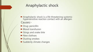 Anaphylactic shock
 Anaphylactic shock is a life threatening systemic
hypersensitive reaction contact with an allergen.
Causes:-
 Drug: penicillin
 Blood transfusion
 Stings and snake bite
 New clothses
 Dusting smokes
 Suddenly climate changes
 