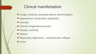 Clinical manifestation
 Cuogh, whizzing, laryngeal edema, bronchospasm
 Hypotension, tachycardia, palpitation
 Syncope
 Urticaria Angeodema pruritus
 Nausea, vomiting
 Seizure
 Respiratory depression , cardiovascular collapse
 Coma
 