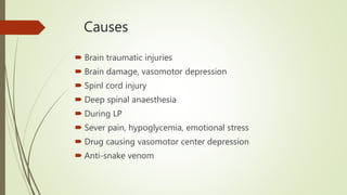 Causes
 Brain traumatic injuries
 Brain damage, vasomotor depression
 Spinl cord injury
 Deep spinal anaesthesia
 During LP
 Sever pain, hypoglycemia, emotional stress
 Drug causing vasomotor center depression
 Anti-snake venom
 