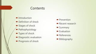Contents
 Introduction
 Definition of shock
 Stages of shock
 Pathophysiology
 Types of shock
 Diagnostic evaluation
 Prognosis of shock
 Prevention
 Recent research
 Summary
 Evaluation
 References
 Bibliography
 