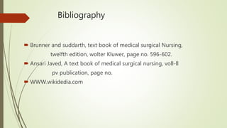 Bibliography
 Brunner and suddarth, text book of medical surgical Nursing,
twelfth edition, wolter Kluwer, page no. 596-602.
 Ansari Javed, A text book of medical surgical nursing, voll-ll
pv publication, page no.
 WWW.wikidedia.com
 