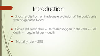 Introduction
 Shock results from an inadequate profusion of the body’s cells
with oxygenated blood.
 Decreased blood flow = Decreased oxygen to the cells = Cell
death = orgain failure = death
 Mortality rate = 20%
 