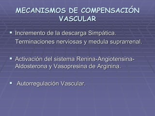 MECANISMOS DE COMPENSACIÓN
VASCULAR
 Incremento de la descarga Simpática.
Terminaciones nerviosas y medula suprarrenal.
 Activación del sistema Renina-Angiotensina-
Aldosterona y Vasopresina de Arginina.
 Autorregulación Vascular.
 