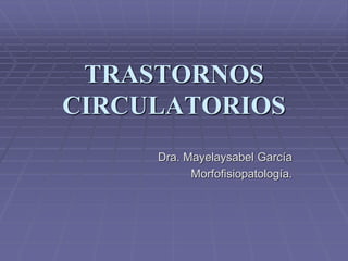 TRASTORNOS
CIRCULATORIOS
Dra. Mayelaysabel García
Morfofisiopatología.
 