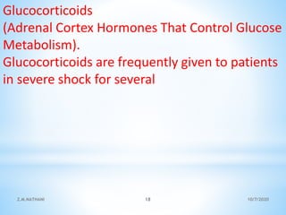 Glucocorticoids
(Adrenal Cortex Hormones That Control Glucose
Metabolism).
Glucocorticoids are frequently given to patients
in severe shock for several
10/7/2020Z.M.NATHANI 18
 
