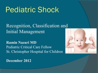 Pediatric Shock
Recognition, Classification and
Initial Management
Ramin Nazari MD
Pediatric Critical Care Fellow
St. Christopher Hospital for Children
December 2012

 