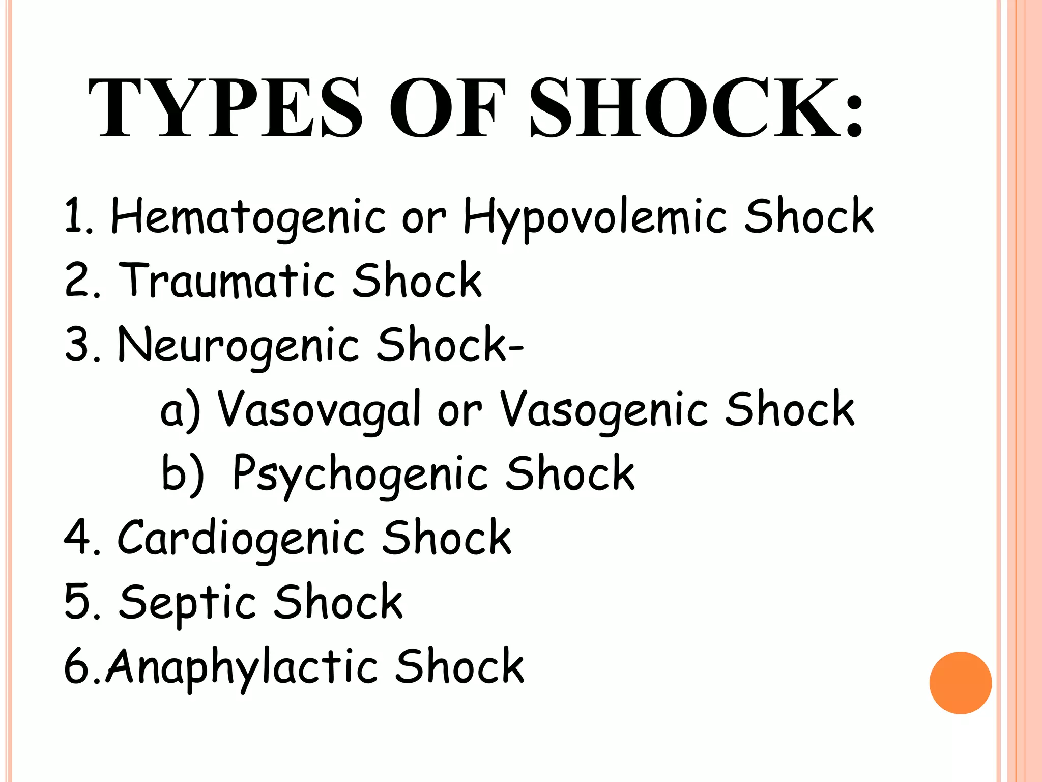 TYPES OF SHOCK:
1. Hematogenic or Hypovolemic Shock
2. Traumatic Shock
3. Neurogenic Shock-
a) Vasovagal or Vasogenic Shock
b) Psychogenic Shock
4. Cardiogenic Shock
5. Septic Shock
6.Anaphylactic Shock
 