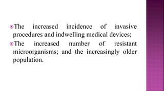The increased incidence of invasive
procedures and indwelling medical devices;
The increased number of resistant
microorganisms; and the increasingly older
population.
 
