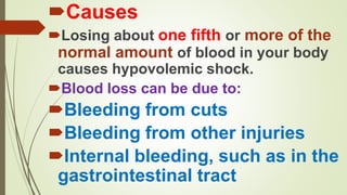 Causes
Losing about one fifth or more of the
normal amount of blood in your body
causes hypovolemic shock.
Blood loss can be due to:
Bleeding from cuts
Bleeding from other injuries
Internal bleeding, such as in the
gastrointestinal tract
 
