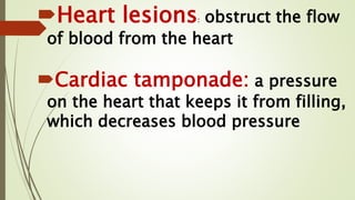 Heart lesions: obstruct the flow
of blood from the heart
Cardiac tamponade: a pressure
on the heart that keeps it from filling,
which decreases blood pressure
 
