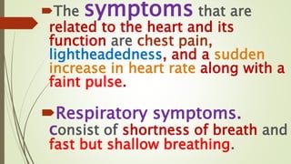 The symptoms that are
related to the heart and its
function are chest pain,
lightheadedness, and a sudden
increase in heart rate along with a
faint pulse.
Respiratory symptoms.
consist of shortness of breath and
fast but shallow breathing.
 
