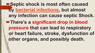Septic shock is most often caused
by bacterial infections, but almost
any infection can cause septic Shock.
There’s a significant drop in blood
pressure that can lead to respiratory
or heart failure, stroke, dysfunction of
other organs, and possibly death.
 
