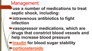 Management.
use a number of medications to treat
septic shock, including:
intravenous antibiotics to fight
infection
vasopressor medications, which are
drugs that constrict blood vessels and
help increase blood pressure
insulin for blood sugar stability
corticosteroids
 