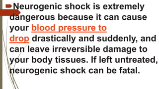 Neurogenic shock is extremely
dangerous because it can cause
your blood pressure to
drop drastically and suddenly, and
can leave irreversible damage to
your body tissues. If left untreated,
neurogenic shock can be fatal.
 