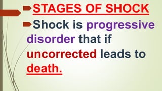 STAGES OF SHOCK
Shock is progressive
disorder that if
uncorrected leads to
death.
 