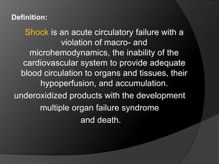 Definition:
Shock is an acute circulatory failure with a
violation of macro- and
microhemodynamics, the inability of the
cardiovascular system to provide adequate
blood circulation to organs and tissues, their
hypoperfusion, and accumulation.
underoxidized products with the development
multiple organ failure syndrome
and death.
 