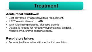 Acute renal shutdown:
• Best prevented by aggressive
fl
uid replacement.
• If RFT remain elevated → ATN
• With
fl
uids being replaced, give loop diuretic
• Dialysis is needed for refractory hyperkalemia, acidosis,
hypervolemia, uremic encephalopathy.
Respiratory failure:
• Endotracheal intubation with mechanical ventilation
Treatment
 