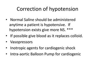Correction of hypotension
• Normal Saline should be administered
anytime a patient is hypotensive. If
hypotension exists give more NS. ***
• If possible give blood as it replaces colloid.
• Vasopressors
• Inotropic agents for cardiogenic shock
• Intra-aortic Balloon Pump for cardiogenic
 
