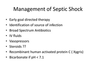 Management of Septic Shock
• Early goal directed therapy
• Identification of source of infection
• Broad Spectrum Antibiotics
• IV fluids
• Vasopressors
• Steroids ??
• Recombinant human activated protein C ( Xygris)
• Bicarbonate if pH < 7.1
 