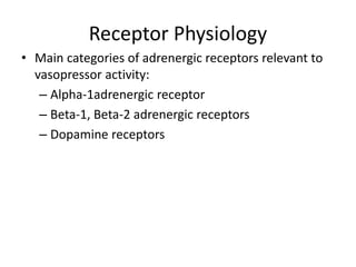 Receptor Physiology
• Main categories of adrenergic receptors relevant to
vasopressor activity:
– Alpha-1adrenergic receptor
– Beta-1, Beta-2 adrenergic receptors
– Dopamine receptors
 