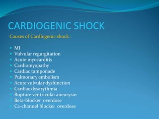 CARDIOGENIC SHOCK
Causes of Cardiogenic shock :
 MI
 Vulvular regurgitation
 Acute myocarditis
 Cardiomyopathy
 Cardiac tamponade
 Pulmonary embolism
 Acute vulvular dysfunction
 Cardiac dysarythmia
 Rupture ventricular aneurysm
 Beta-blocker overdose
 Ca-channel blocker overdose
 