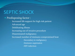 SEPTIC SHOCK
 Predisposing factor :
 Increased life support for high risk patient
 Advanced age
 Debilitating illness
 Increasing use of invasive procedure
 Disseminated malignancy
 Increased number of immuno-compromised host
-Secondary to malignancy
-Immuno-supression
-HIV infection
 