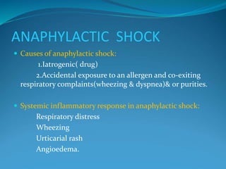 ANAPHYLACTIC SHOCK
 Causes of anaphylactic shock:
1.Iatrogenic( drug)
2.Accidental exposure to an allergen and co-exiting
respiratory complaints(wheezing & dyspnea)& or purities.
 Systemic inflammatory response in anaphylactic shock:
Respiratory distress
Wheezing
Urticarial rash
Angioedema.
 