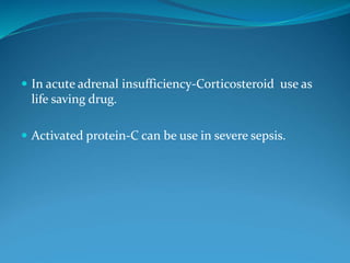  In acute adrenal insufficiency-Corticosteroid use as
life saving drug.
 Activated protein-C can be use in severe sepsis.
 