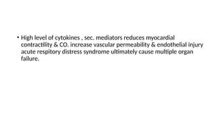• High level of cytokines , sec. mediators reduces myocardial
contractility & CO. increase vascular permeability & endothelial injury
acute respitory distress syndrome ultimately cause multiple organ
failure.
 
