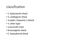 classification
• 1. hypovaemic shock
• 2. cardiogenic shock
• 3.septic ( toxaemic ) nshock
• 4. other type-
• a.traumatic hock
• B.neurogenic shock
• C. hypoadrenal shock
 